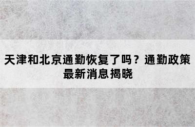 天津和北京通勤恢复了吗？通勤政策最新消息揭晓