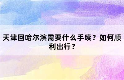 天津回哈尔滨需要什么手续？如何顺利出行？