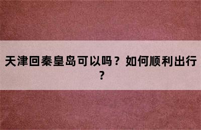 天津回秦皇岛可以吗？如何顺利出行？