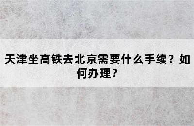 天津坐高铁去北京需要什么手续？如何办理？