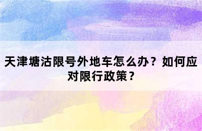 天津塘沽限号外地车怎么办？如何应对限行政策？