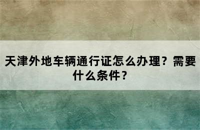 天津外地车辆通行证怎么办理？需要什么条件？