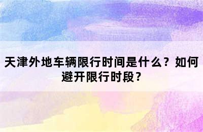 天津外地车辆限行时间是什么？如何避开限行时段？