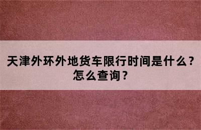 天津外环外地货车限行时间是什么？怎么查询？