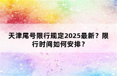 天津尾号限行规定2025最新？限行时间如何安排？