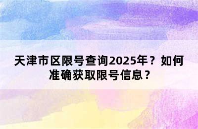 天津市区限号查询2025年？如何准确获取限号信息？