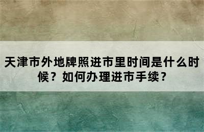 天津市外地牌照进市里时间是什么时候？如何办理进市手续？