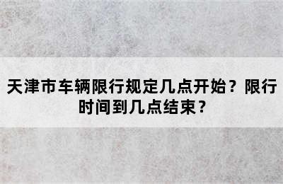 天津市车辆限行规定几点开始？限行时间到几点结束？