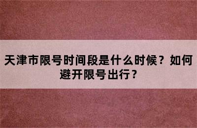 天津市限号时间段是什么时候？如何避开限号出行？