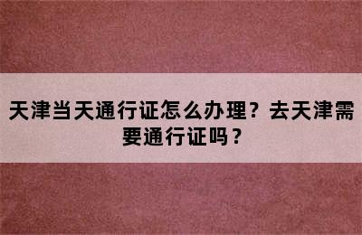 天津当天通行证怎么办理？去天津需要通行证吗？