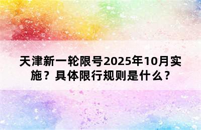 天津新一轮限号2025年10月实施？具体限行规则是什么？