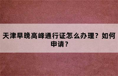 天津早晚高峰通行证怎么办理？如何申请？