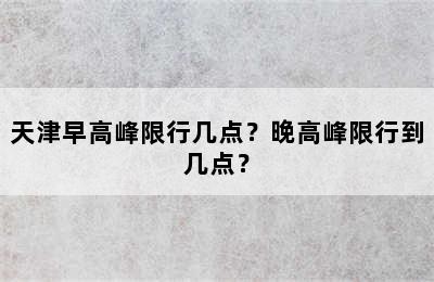 天津早高峰限行几点？晚高峰限行到几点？