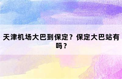 天津机场大巴到保定？保定大巴站有吗？