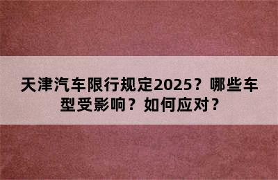 天津汽车限行规定2025？哪些车型受影响？如何应对？