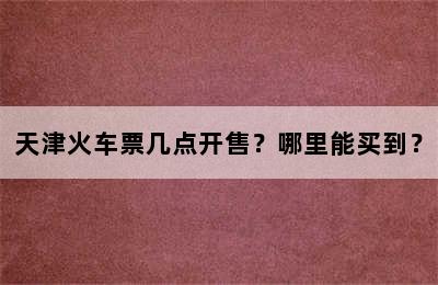 天津火车票几点开售？哪里能买到？