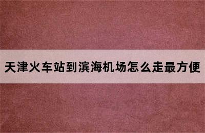 天津火车站到滨海机场怎么走最方便