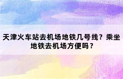 天津火车站去机场地铁几号线？乘坐地铁去机场方便吗？