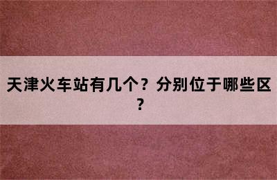 天津火车站有几个？分别位于哪些区？