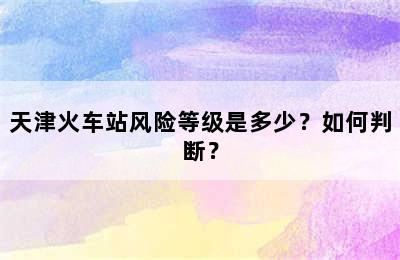 天津火车站风险等级是多少？如何判断？