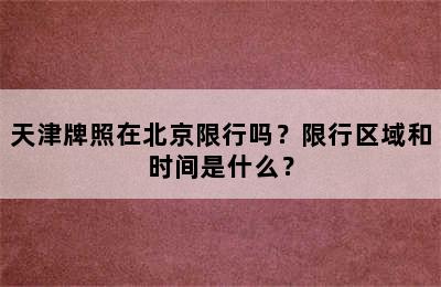 天津牌照在北京限行吗？限行区域和时间是什么？