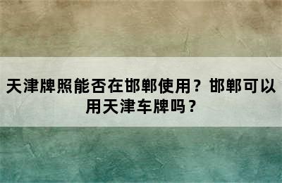 天津牌照能否在邯郸使用？邯郸可以用天津车牌吗？