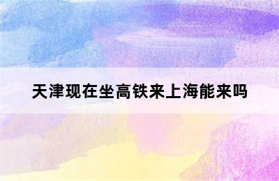 天津现在坐高铁来上海能来吗