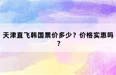天津直飞韩国票价多少？价格实惠吗？
