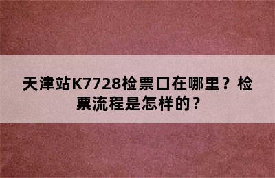 天津站K7728检票口在哪里？检票流程是怎样的？