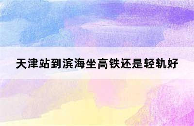 天津站到滨海坐高铁还是轻轨好