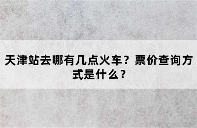天津站去哪有几点火车？票价查询方式是什么？