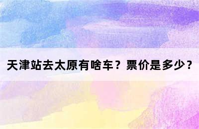 天津站去太原有啥车？票价是多少？