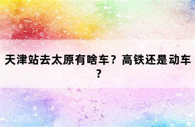天津站去太原有啥车？高铁还是动车？
