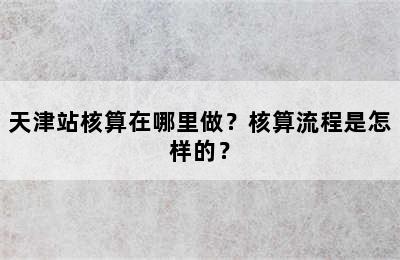 天津站核算在哪里做？核算流程是怎样的？