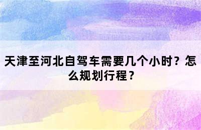 天津至河北自驾车需要几个小时？怎么规划行程？