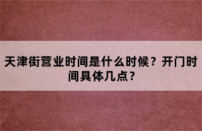 天津街营业时间是什么时候？开门时间具体几点？