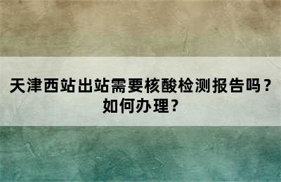 天津西站出站需要核酸检测报告吗？如何办理？