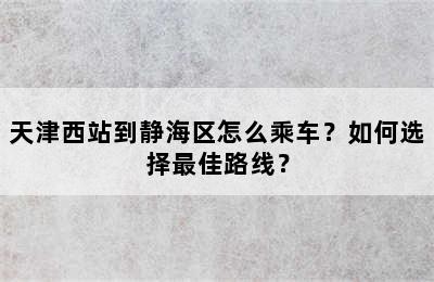 天津西站到静海区怎么乘车？如何选择最佳路线？