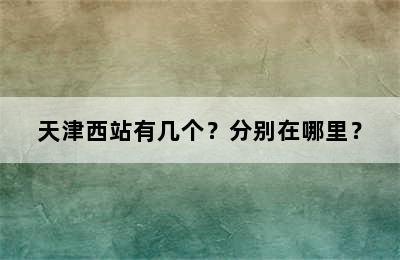 天津西站有几个？分别在哪里？