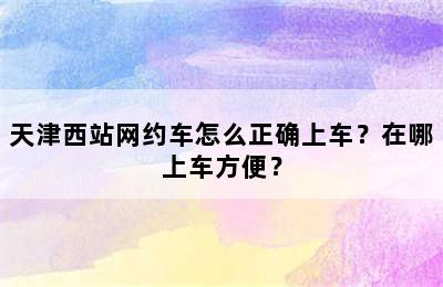 天津西站网约车怎么正确上车？在哪上车方便？