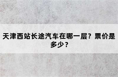 天津西站长途汽车在哪一层？票价是多少？