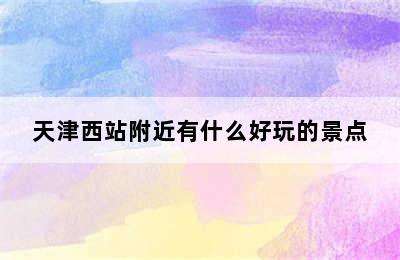 天津西站附近有什么好玩的景点