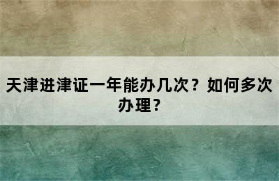 天津进津证一年能办几次？如何多次办理？