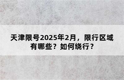 天津限号2025年2月，限行区域有哪些？如何绕行？