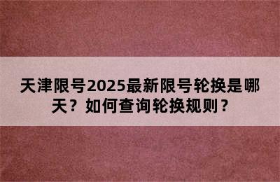 天津限号2025最新限号轮换是哪天？如何查询轮换规则？
