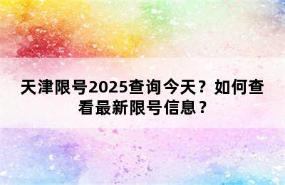 天津限号2025查询今天？如何查看最新限号信息？