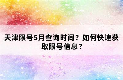 天津限号5月查询时间？如何快速获取限号信息？
