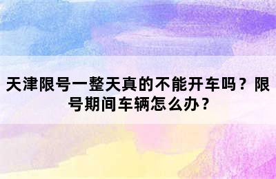 天津限号一整天真的不能开车吗？限号期间车辆怎么办？