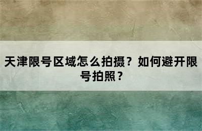 天津限号区域怎么拍摄？如何避开限号拍照？