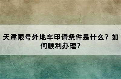 天津限号外地车申请条件是什么？如何顺利办理？